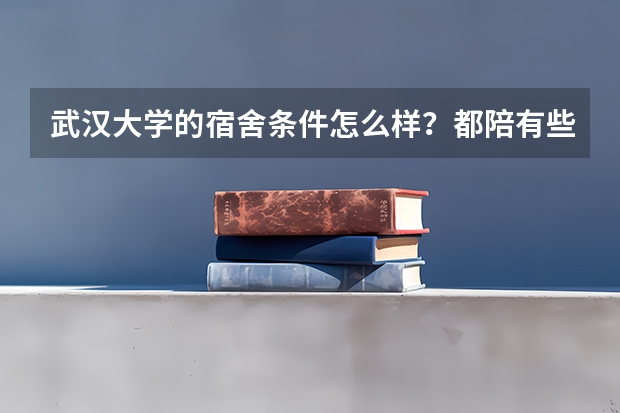 武汉大学的宿舍条件怎么样?都陪有些什么。求解⋯⋯