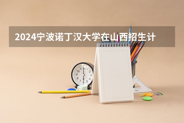 2024宁波诺丁汉大学在山西招生计划（招生人数）