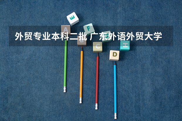 外贸专业本科二批 广东外语外贸大学是几本