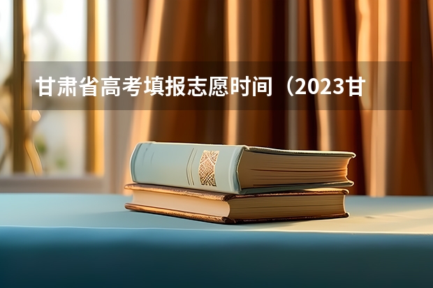 甘肃省高考填报志愿时间（2023甘肃志愿填报时间一览表）