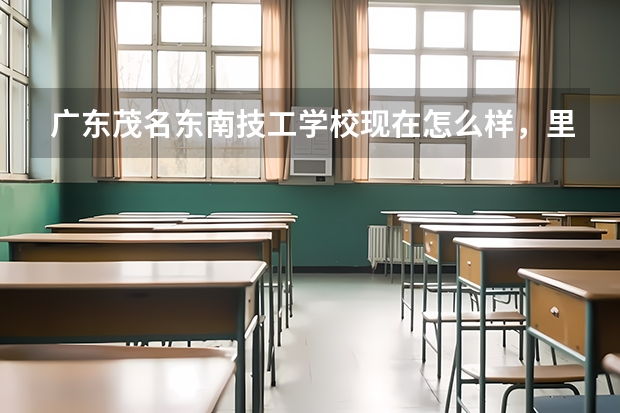 广东茂名东南技工学校现在怎么样，里面乱吗，有谁在这个学校读的，帮我回答下