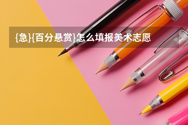 {急}{百分悬赏}怎么填报美术志愿？我能填吗？？？