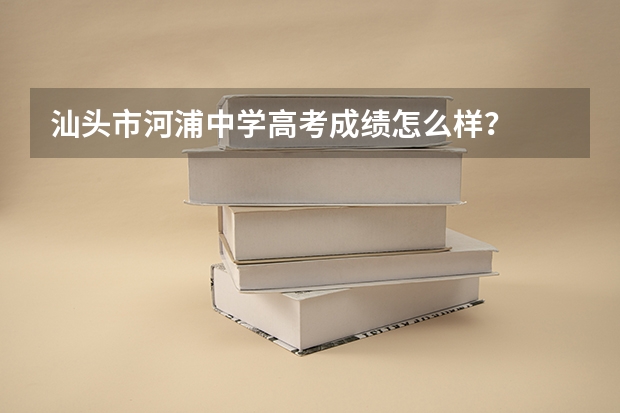 汕头市河浦中学高考成绩怎么样？