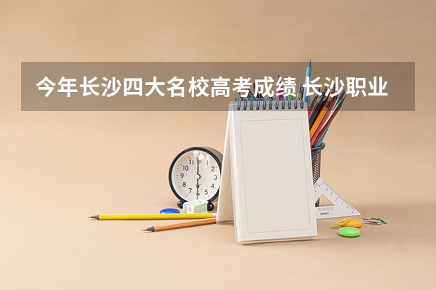 今年长沙四大名校高考成绩 长沙职业技术学院录取查询入口,高考录取结果查询网址登录