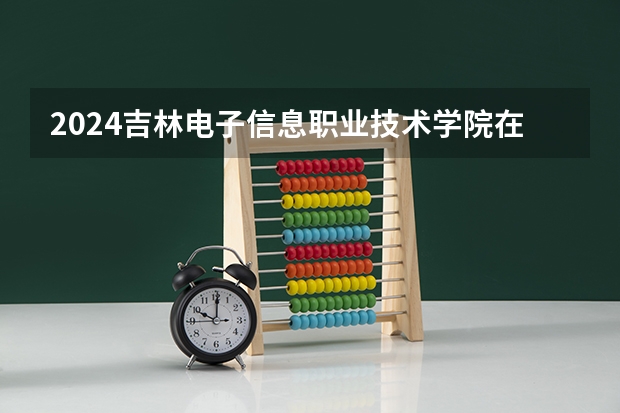 2024吉林电子信息职业技术学院在河北招生计划（招生人数）