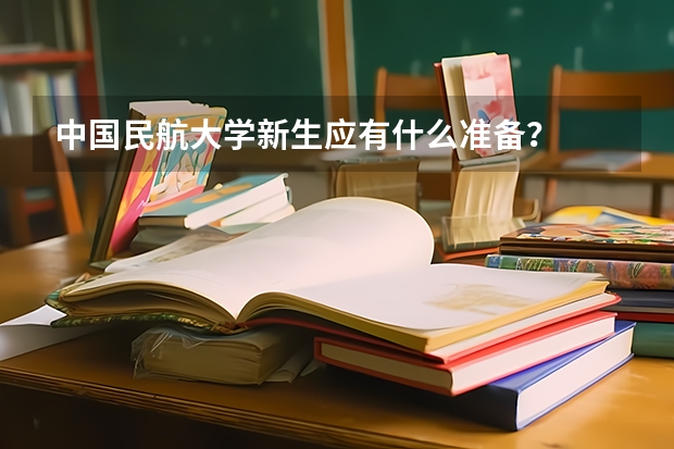 中国民航大学新生应有什么准备?