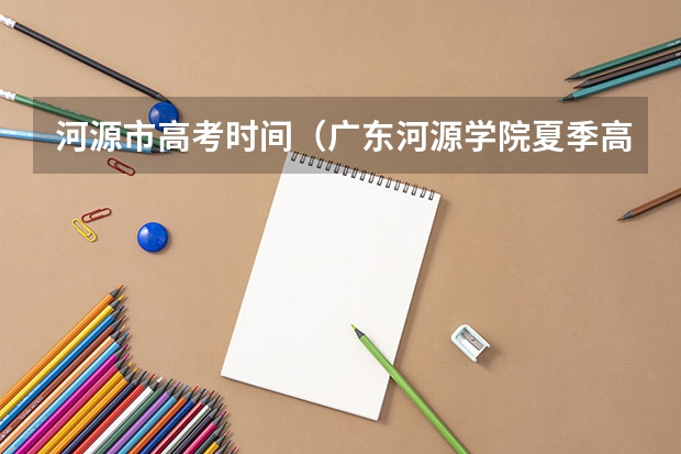 河源市高考时间（广东河源学院夏季高考分数线）