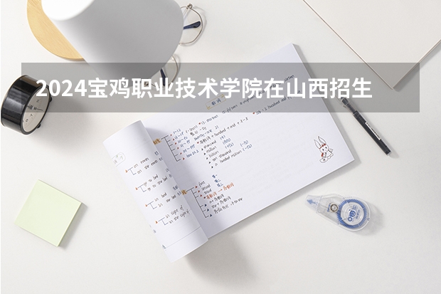 2024宝鸡职业技术学院在山西招生计划（招生人数）
