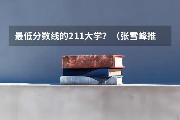最低分数线的211大学？（张雪峰推荐的捡漏大学二本）