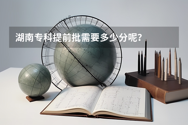 湖南专科提前批需要多少分呢？