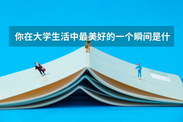 你在大学生活中最美好的一个瞬间是什么时候呢？