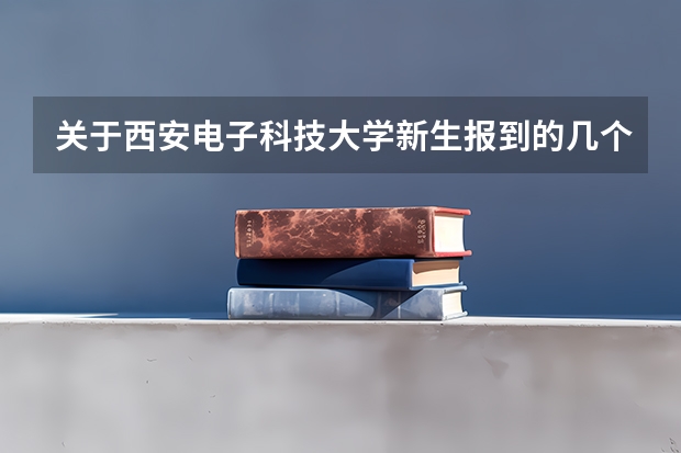 关于西安电子科技大学新生报到的几个问题？（主要是关于宿舍）（西安外国语大学新生开学时间2023）