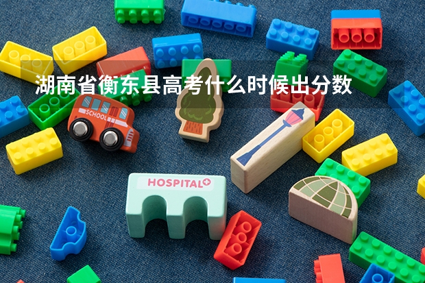 湖南省衡东县高考什么时候出分数