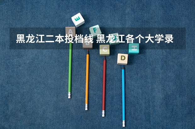 黑龙江二本投档线 黑龙江各个大学录取分数线