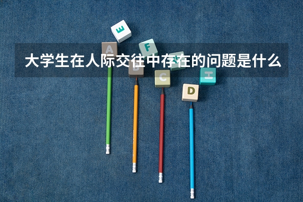 大学生在人际交往中存在的问题是什么