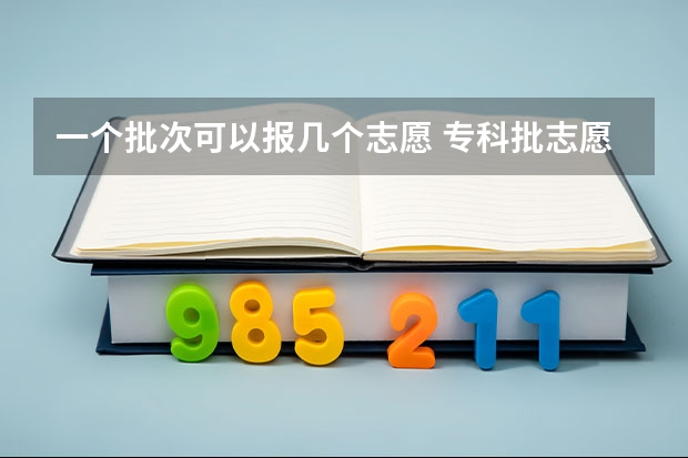 一个批次可以报几个志愿 专科批志愿可以报几个学校