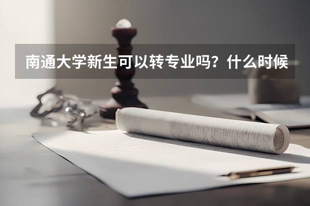 南通大学新生可以转专业吗?什么时候可以转?条件是什么?