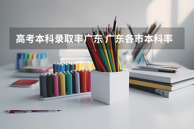 高考本科录取率广东 广东各市本科率