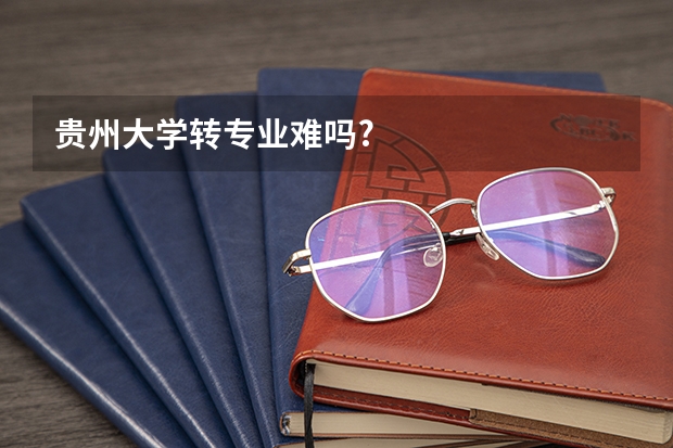 贵州大学转专业难吗?