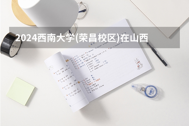 2024西南大学(荣昌校区)在山西招生计划（招生人数）