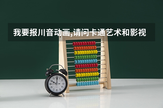 我要报川音动画,请问卡通艺术和影视动画有什么区别?是成都美术学院好还是国际演艺部的动画专业好