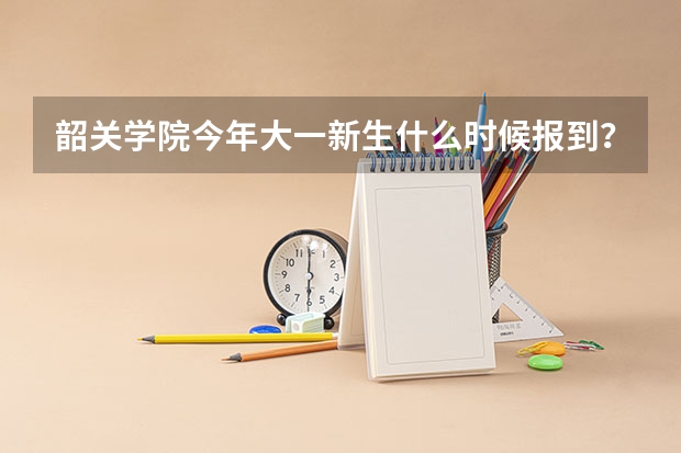 韶关学院今年大一新生什么时候报到?军训要多久?宿舍怎么样?