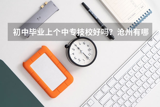 初中毕业上个中专技校好吗?沧州有哪些学校?