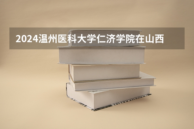2024温州医科大学仁济学院在山西招生计划（招生人数）