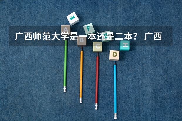 广西师范大学是一本还是二本？ 广西师范大学是一本还是二本大学