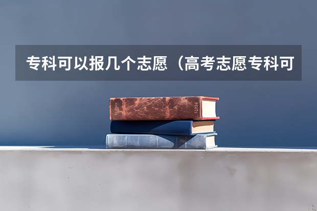 专科可以报几个志愿（高考志愿专科可以填几个学校）