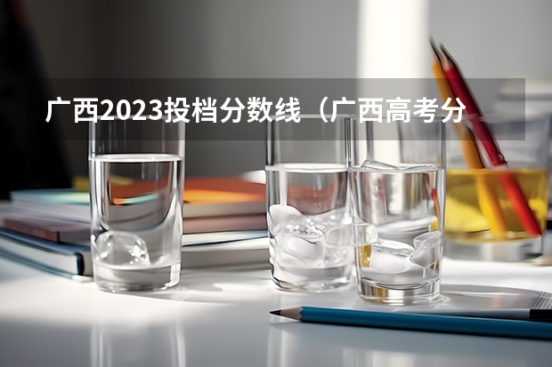 广西2023投档分数线（广西高考分数线公布 广西高考录取分数线）