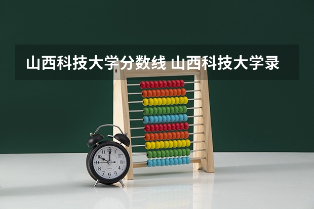 山西科技大学分数线 山西科技大学录取分数线2023