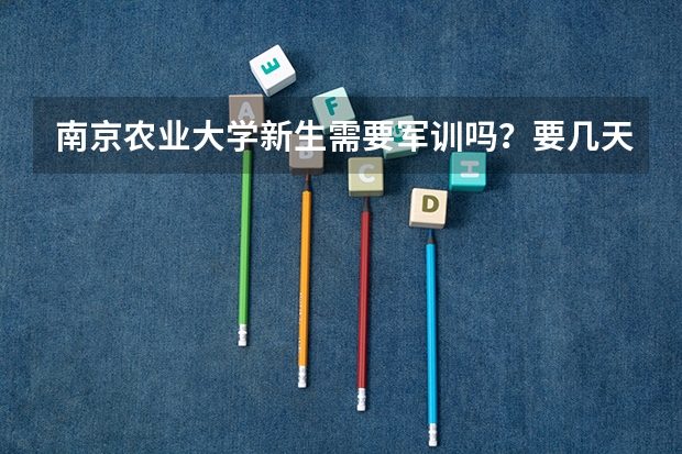 南京农业大学新生需要军训吗?要几天?军训服装是学校统一购买还是?