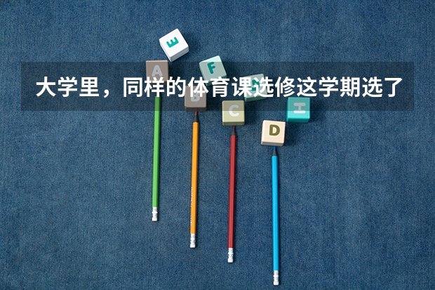 大学里,同样的体育课选修这学期选了下学期还能选吗?