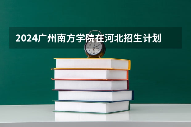 2024广州南方学院在河北招生计划（招生人数）