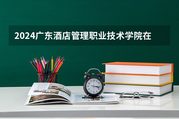 2024广东酒店管理职业技术学院在河北招生计划（招生人数）