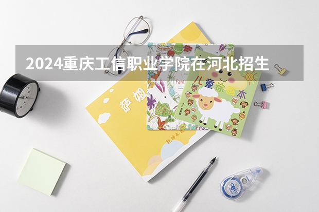 2024重庆工信职业学院在河北招生计划（招生人数）