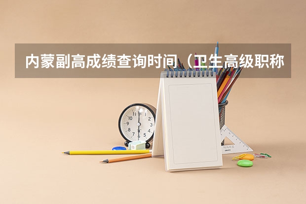内蒙副高成绩查询时间(卫生高级职称考试成绩单打印时间)