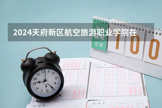 2024天府新区航空旅游职业学院在河北招生计划（招生人数）