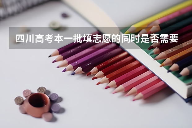 四川高考本一批填志愿的同时是否需要填二批志愿（二本志愿填报截止时间四川）