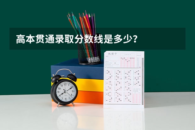 高本贯通录取分数线是多少？