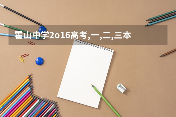 霍山中学2o16高考,一,二,三本录取全名单 霍山一中历年高考本科达线人数有何变化？