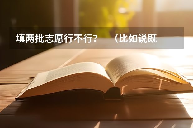 填两批志愿行不行？   （比如说既填了专科第一批，又填了专科第二批）     会影响我的录取吗？？？