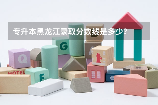 专升本黑龙江录取分数线是多少?