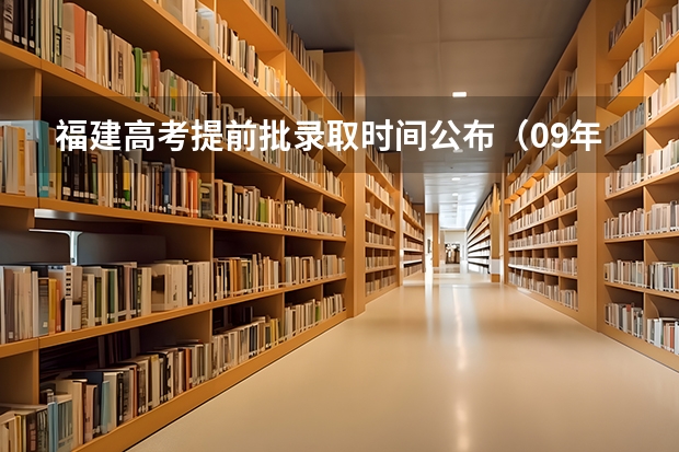 福建高考提前批录取时间公布(09年福建高考录取查询时间)
