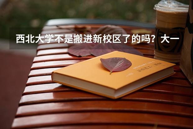 西北大学不是搬进新校区了的吗?大一新生是否也会住在新校区呢?