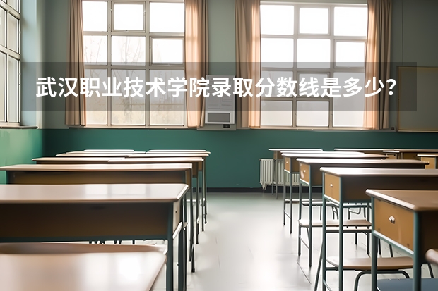 武汉职业技术学院录取分数线是多少?