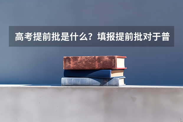 高考提前批是什么?填报提前批对于普通批次录取有什么影响?