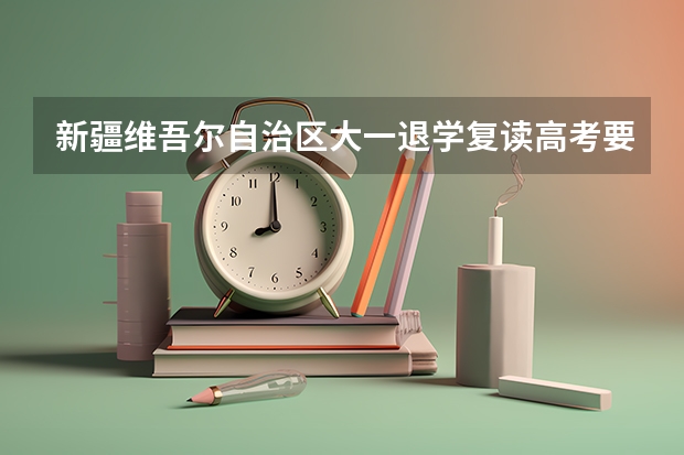 新疆维吾尔自治区大一退学复读高考要出具什么证明