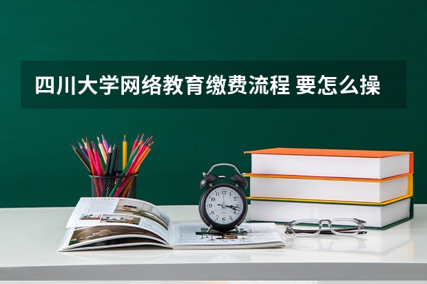 四川大学网络教育缴费流程 要怎么操作缴费?